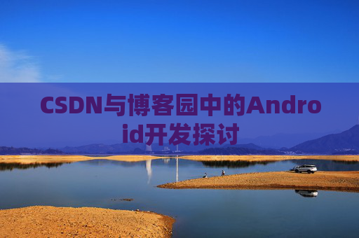 CSDN与博客园中的Android开发探讨