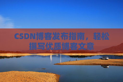 CSDN博客发布指南，轻松撰写优质博客文章