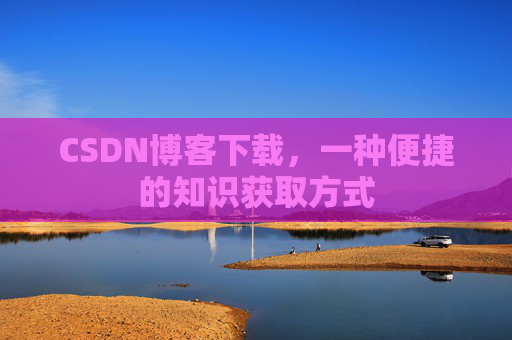 CSDN博客下载，一种便捷的知识获取方式