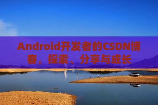 Android开发者的CSDN博客，探索、分享与成长