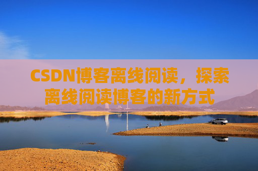 CSDN博客离线阅读，探索离线阅读博客的新方式